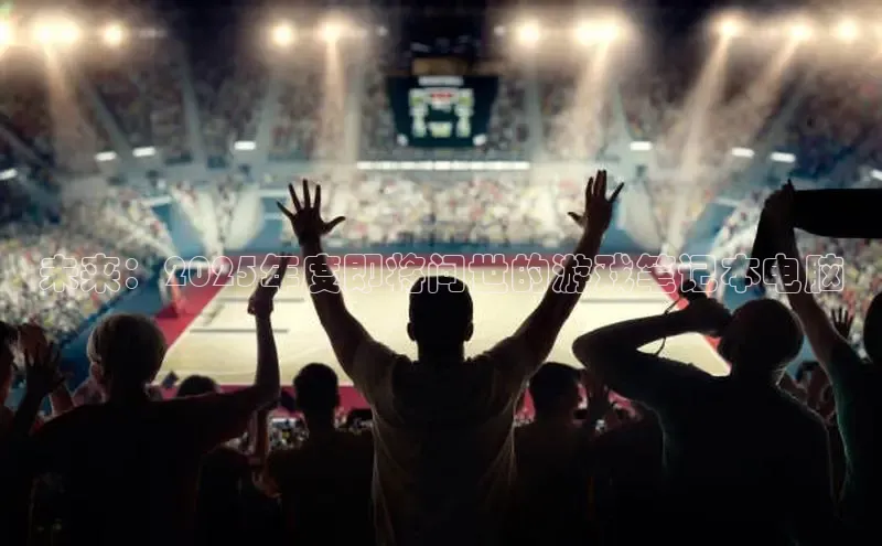 未来：2025年度即将问世的游戏笔记本电脑